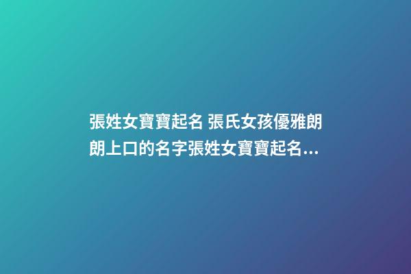 張姓女寶寶起名 張氏女孩優雅朗朗上口的名字張姓女寶寶起名大全